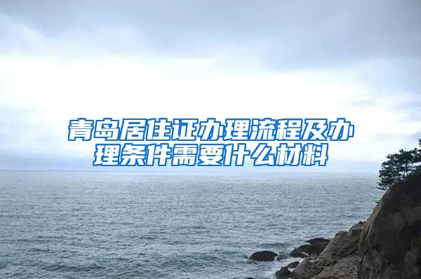 青岛居住证办理流程及办理条件需要什么材料