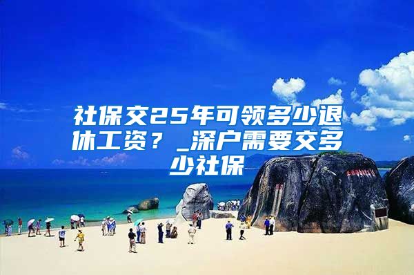 社保交25年可领多少退休工资？_深户需要交多少社保