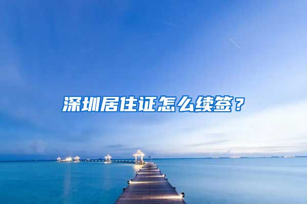 深圳居住证怎么续签？