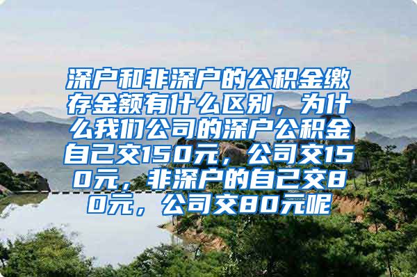 深户和非深户的公积金缴存金额有什么区别，为什么我们公司的深户公积金自己交150元，公司交150元，非深户的自己交80元，公司交80元呢