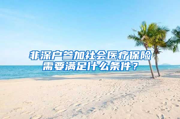 非深户参加社会医疗保险需要满足什么条件？