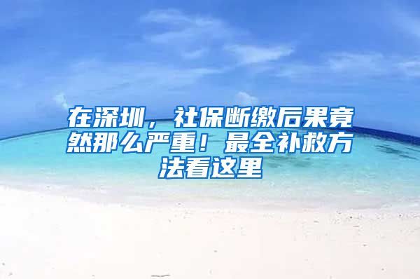 在深圳，社保断缴后果竟然那么严重！最全补救方法看这里