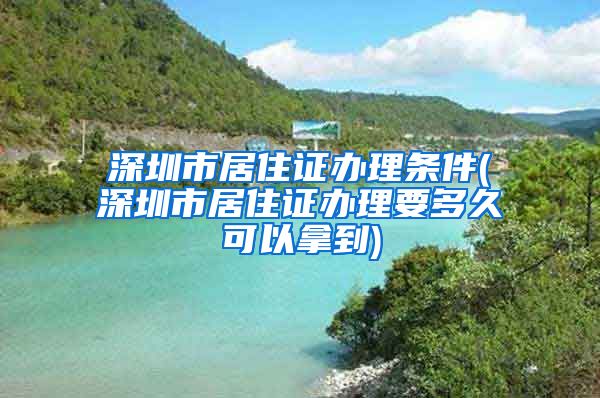 深圳市居住证办理条件(深圳市居住证办理要多久可以拿到)