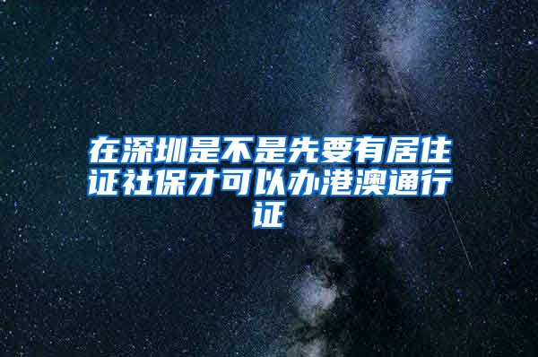 在深圳是不是先要有居住证社保才可以办港澳通行证