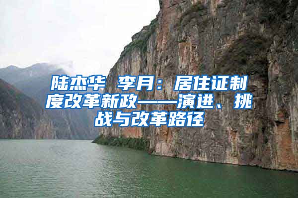 陆杰华 李月：居住证制度改革新政——演进、挑战与改革路径