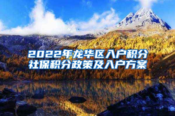 2022年龙华区入户积分社保积分政策及入户方案