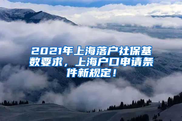 2021年上海落户社保基数要求，上海户口申请条件新规定！