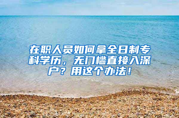 在职人员如何拿全日制专科学历，无门槛直接入深户？用这个办法！