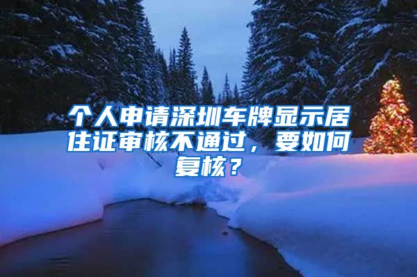 个人申请深圳车牌显示居住证审核不通过，要如何复核？