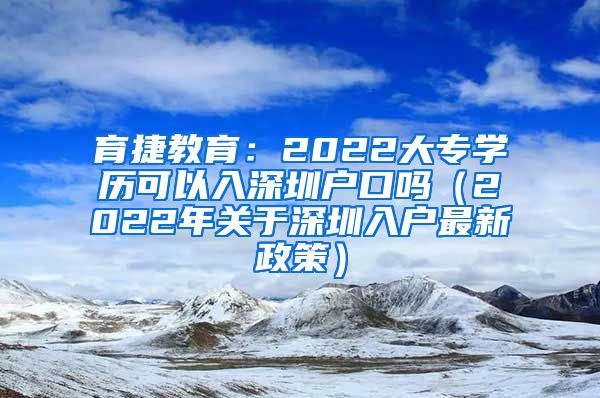 育捷教育：2022大专学历可以入深圳户口吗（2022年关于深圳入户最新政策）