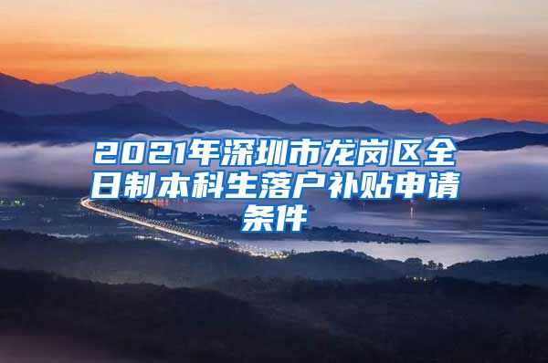 2021年深圳市龙岗区全日制本科生落户补贴申请条件