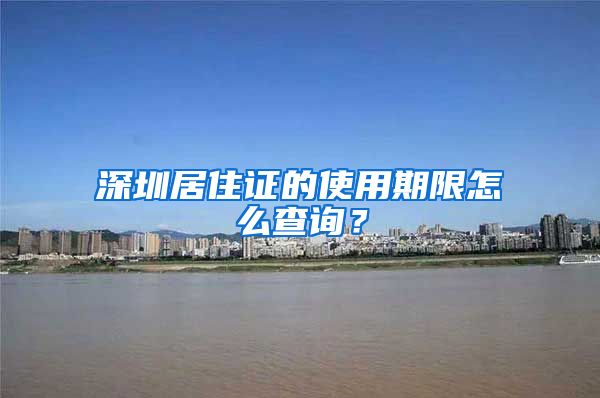 深圳居住证的使用期限怎么查询？