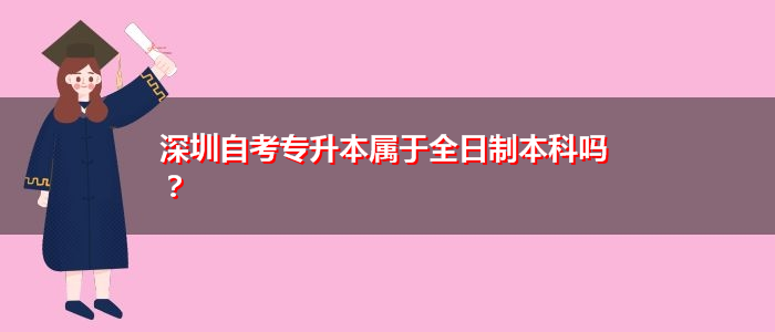 深圳自考专升本属于全日制本科吗？