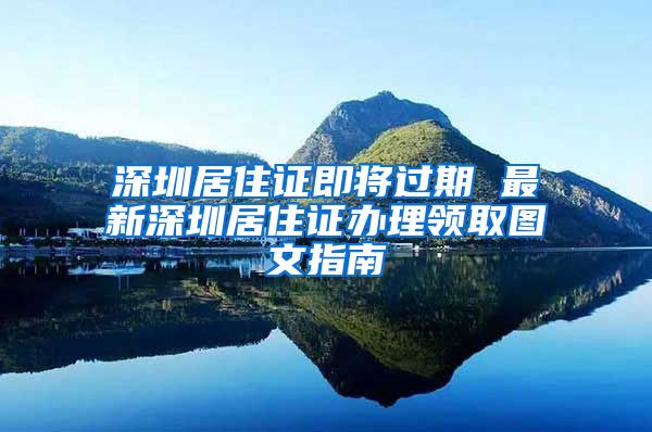 深圳居住证即将过期 最新深圳居住证办理领取图文指南