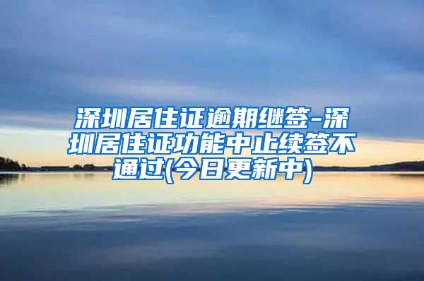 深圳居住证逾期继签-深圳居住证功能中止续签不通过(今日更新中)