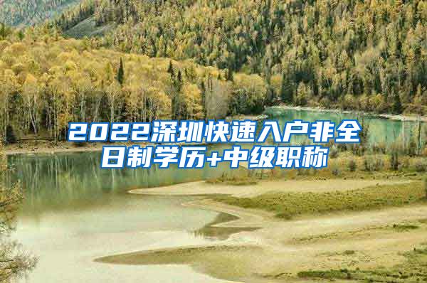 2022深圳快速入户非全日制学历+中级职称