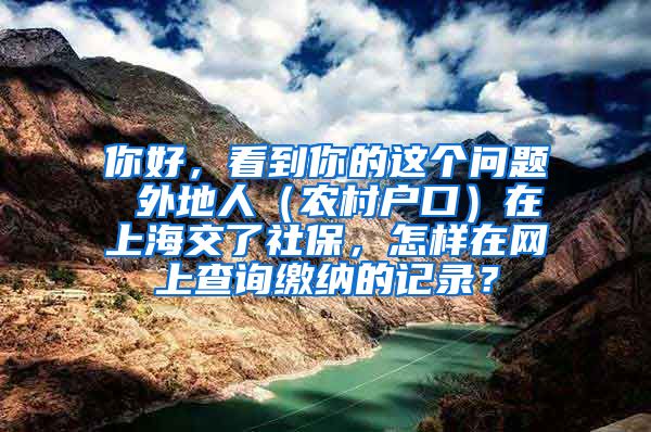 你好，看到你的这个问题 外地人（农村户口）在上海交了社保，怎样在网上查询缴纳的记录？