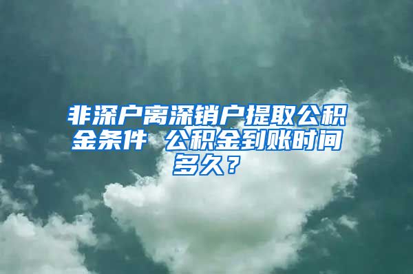 非深户离深销户提取公积金条件 公积金到账时间多久？