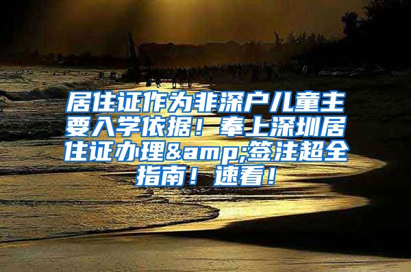 居住证作为非深户儿童主要入学依据！奉上深圳居住证办理&签注超全指南！速看！