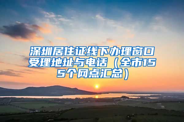 深圳居住证线下办理窗口受理地址与电话（全市155个网点汇总）