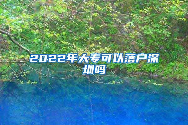 2022年大专可以落户深圳吗