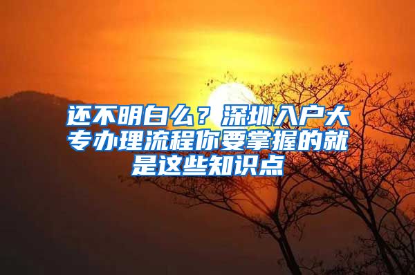 还不明白么？深圳入户大专办理流程你要掌握的就是这些知识点