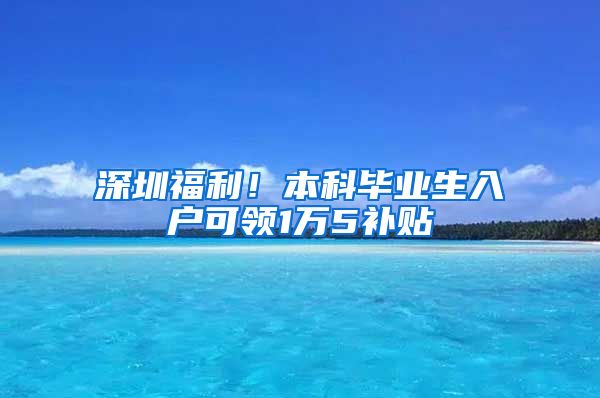 深圳福利！本科毕业生入户可领1万5补贴