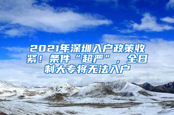 2021年深圳入户政策收紧！条件“超严”，全日制大专将无法入户