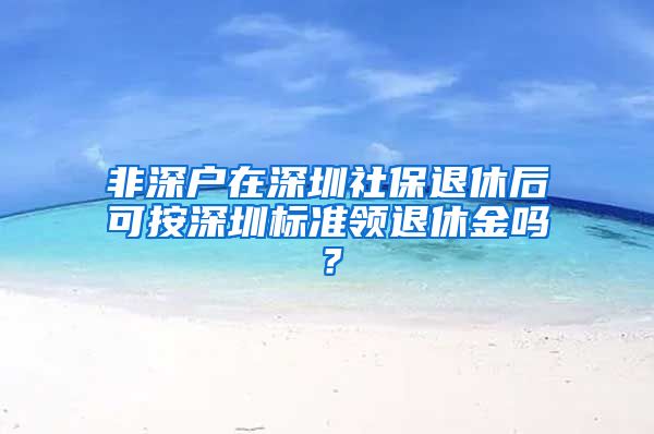 非深户在深圳社保退休后可按深圳标准领退休金吗？