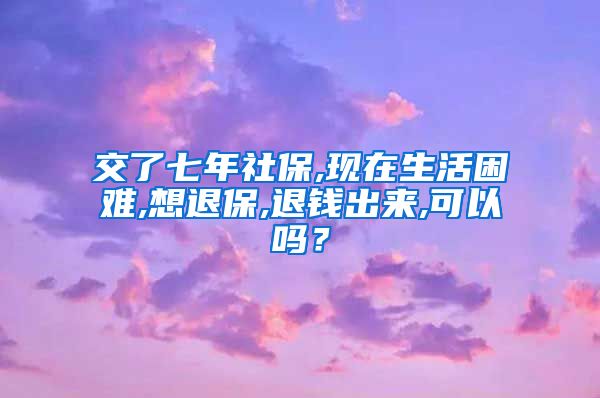 交了七年社保,现在生活困难,想退保,退钱出来,可以吗？