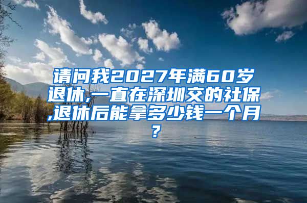 请问我2027年满60岁退休,一直在深圳交的社保,退休后能拿多少钱一个月？