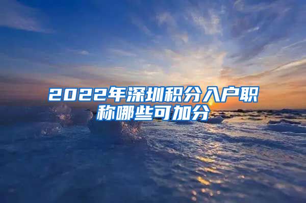 2022年深圳积分入户职称哪些可加分