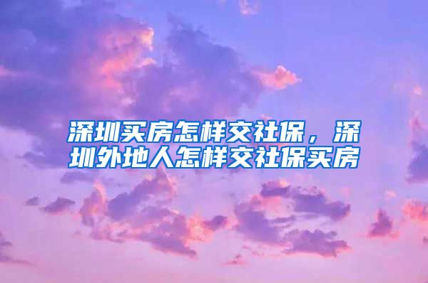 深圳买房怎样交社保，深圳外地人怎样交社保买房