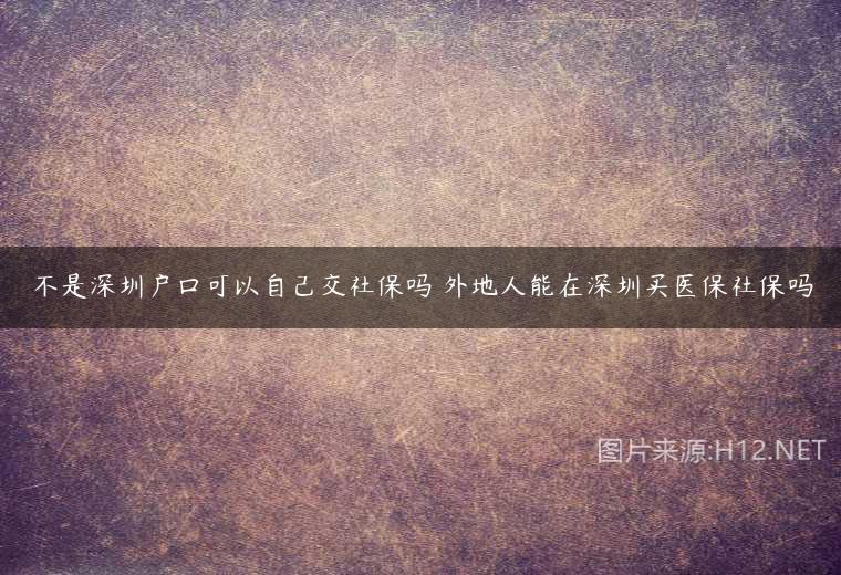 不是深圳户口可以自己交社保吗 外地人能在深圳买医保社保吗