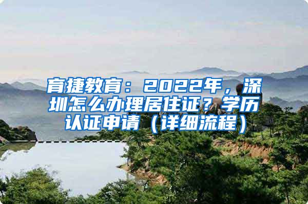 育捷教育：2022年，深圳怎么办理居住证？学历认证申请（详细流程）