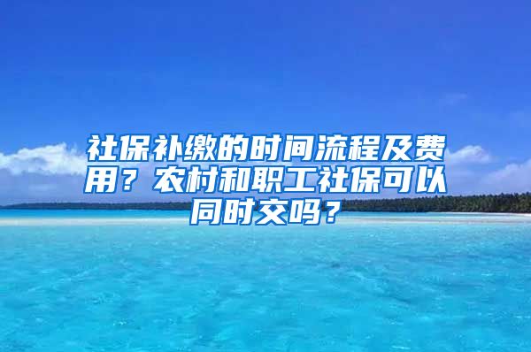 社保补缴的时间流程及费用？农村和职工社保可以同时交吗？