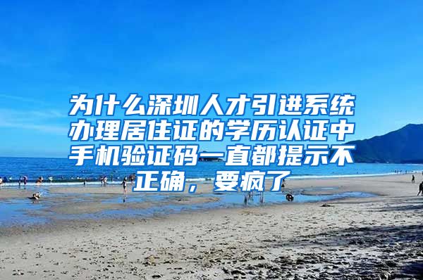 为什么深圳人才引进系统办理居住证的学历认证中手机验证码一直都提示不正确，要疯了