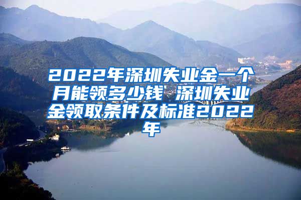 2022年深圳失业金一个月能领多少钱 深圳失业金领取条件及标准2022年