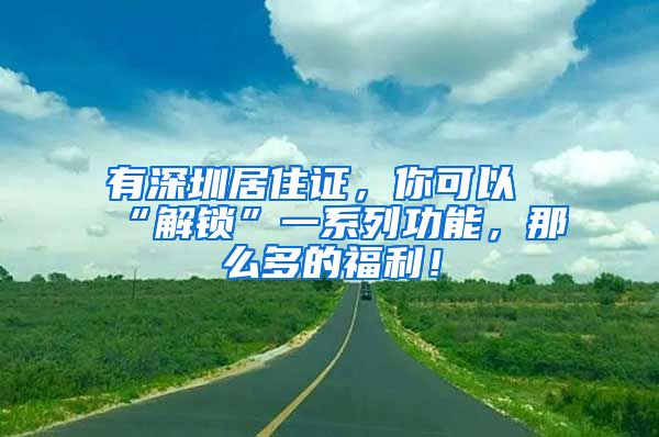 有深圳居住证，你可以“解锁”一系列功能，那么多的福利！