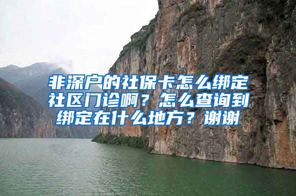 非深户的社保卡怎么绑定社区门诊啊？怎么查询到绑定在什么地方？谢谢