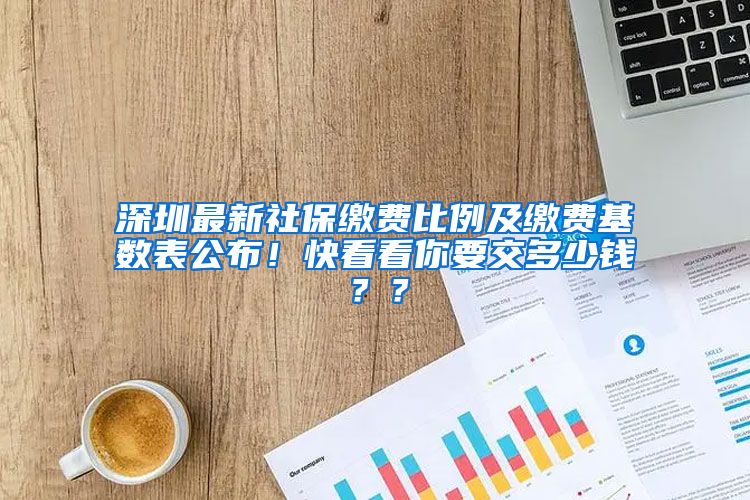 深圳最新社保缴费比例及缴费基数表公布！快看看你要交多少钱？？