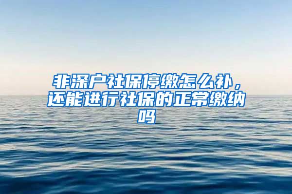 非深户社保停缴怎么补，还能进行社保的正常缴纳吗