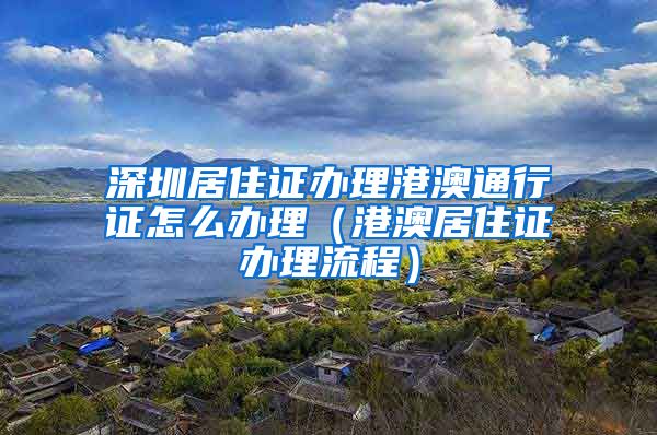 深圳居住证办理港澳通行证怎么办理（港澳居住证办理流程）