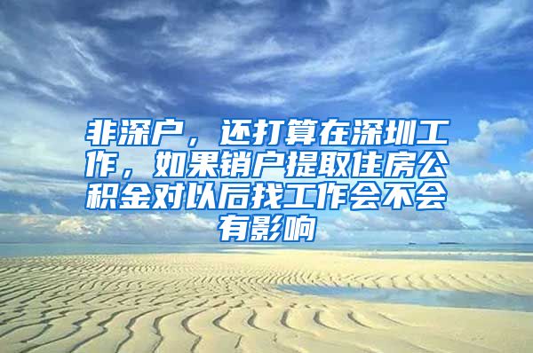 非深户，还打算在深圳工作，如果销户提取住房公积金对以后找工作会不会有影响