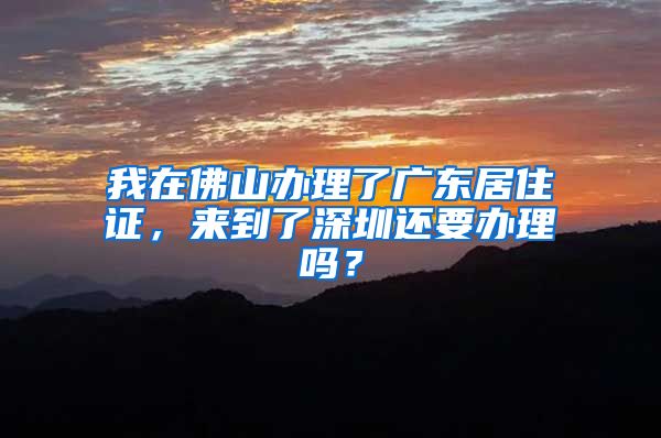 我在佛山办理了广东居住证，来到了深圳还要办理吗？