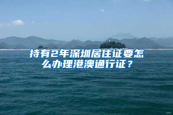 持有2年深圳居住证要怎么办理港澳通行证？