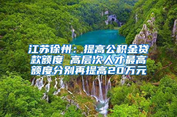 江苏徐州：提高公积金贷款额度 高层次人才最高额度分别再提高20万元