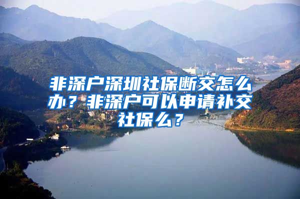 非深户深圳社保断交怎么办？非深户可以申请补交社保么？