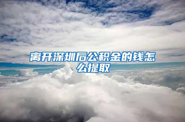 离开深圳后公积金的钱怎么提取