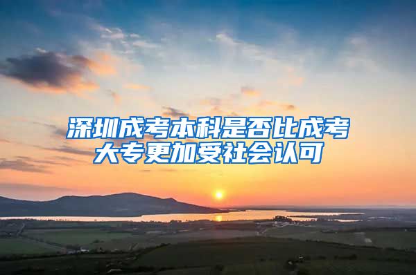 深圳成考本科是否比成考大专更加受社会认可